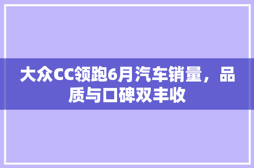 大众CC领跑6月汽车销量，品质与口碑双丰收