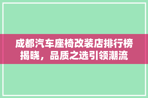 成都汽车座椅改装店排行榜揭晓，品质之选引领潮流