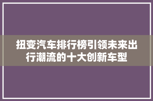 扭变汽车排行榜引领未来出行潮流的十大创新车型