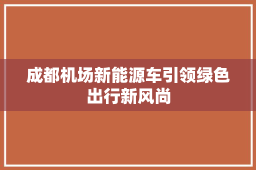 成都机场新能源车引领绿色出行新风尚
