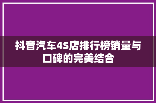 抖音汽车4S店排行榜销量与口碑的完美结合
