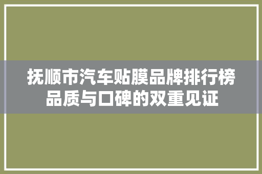 抚顺市汽车贴膜品牌排行榜品质与口碑的双重见证