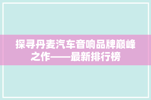 探寻丹麦汽车音响品牌巅峰之作——最新排行榜