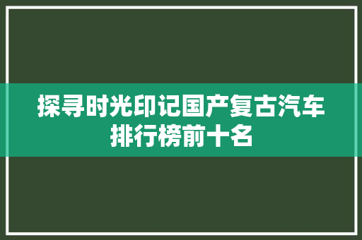 探寻时光印记国产复古汽车排行榜前十名