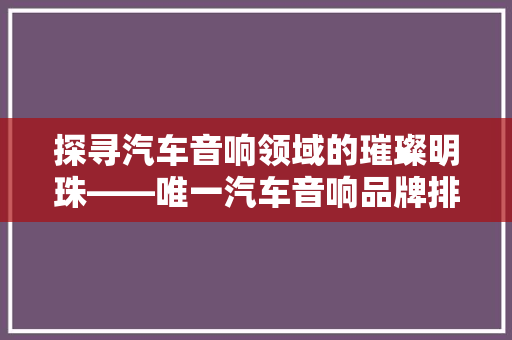 探寻汽车音响领域的璀璨明珠——唯一汽车音响品牌排行榜