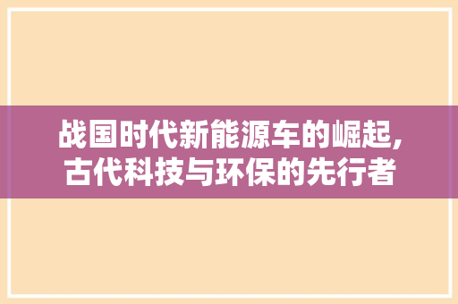 战国时代新能源车的崛起,古代科技与环保的先行者