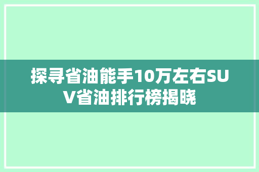 探寻省油能手10万左右SUV省油排行榜揭晓