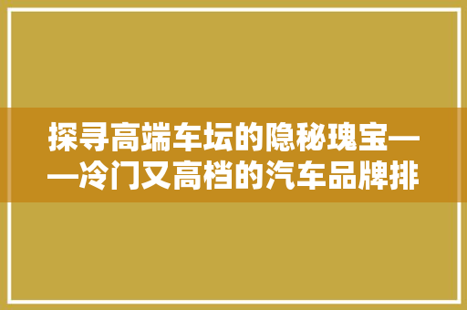 探寻高端车坛的隐秘瑰宝——冷门又高档的汽车品牌排行榜