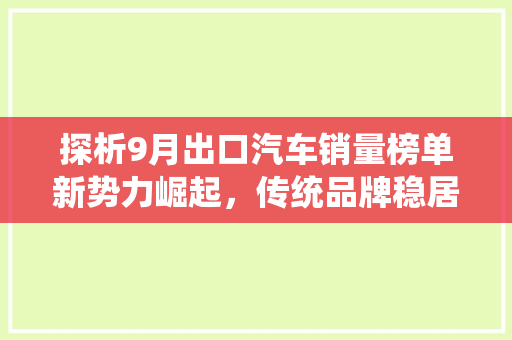 探析9月出口汽车销量榜单新势力崛起，传统品牌稳居前列