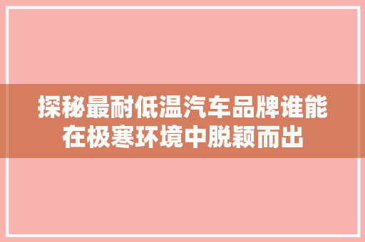 探秘最耐低温汽车品牌谁能在极寒环境中脱颖而出