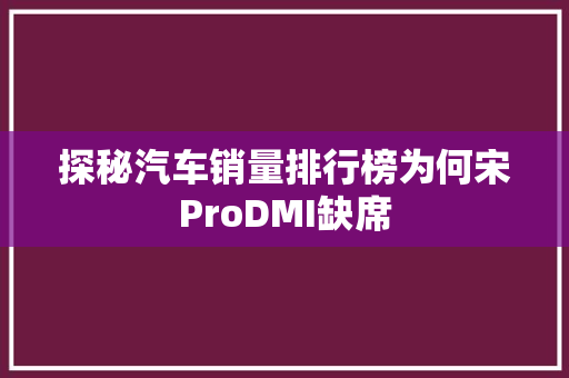 探秘汽车销量排行榜为何宋ProDMI缺席