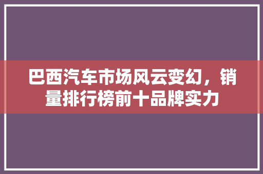 巴西汽车市场风云变幻，销量排行榜前十品牌实力
