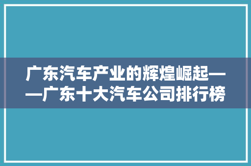 广东汽车产业的辉煌崛起——广东十大汽车公司排行榜