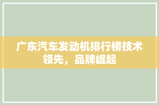 广东汽车发动机排行榜技术领先，品牌崛起