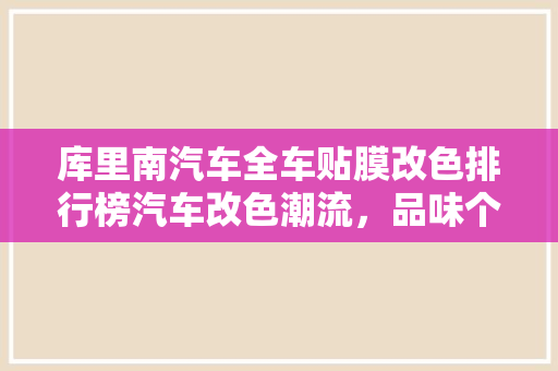 库里南汽车全车贴膜改色排行榜汽车改色潮流，品味个之美