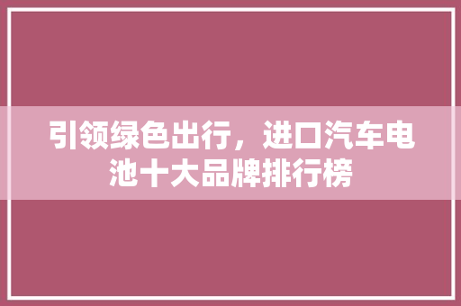 引领绿色出行，进口汽车电池十大品牌排行榜