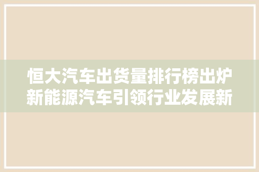 恒大汽车出货量排行榜出炉新能源汽车引领行业发展新潮流