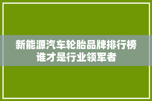 新能源汽车轮胎品牌排行榜谁才是行业领军者