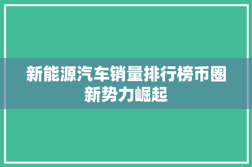 新能源汽车销量排行榜币圈新势力崛起