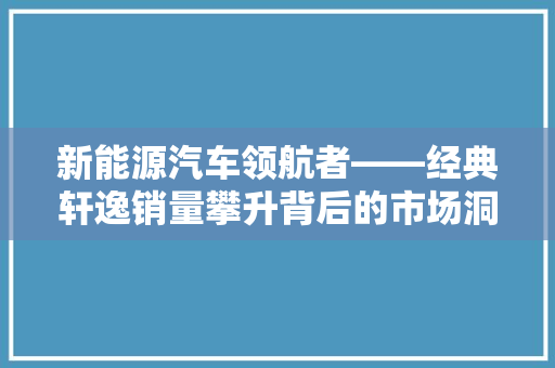 新能源汽车领航者——经典轩逸销量攀升背后的市场洞察