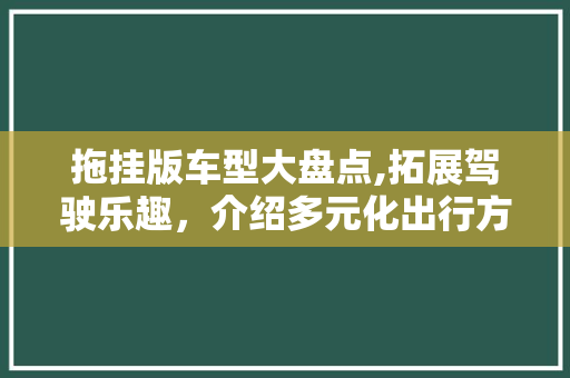 拖挂版车型大盘点,拓展驾驶乐趣，介绍多元化出行方式