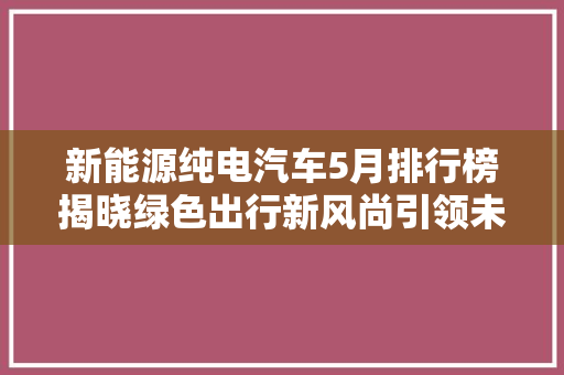 新能源纯电汽车5月排行榜揭晓绿色出行新风尚引领未来