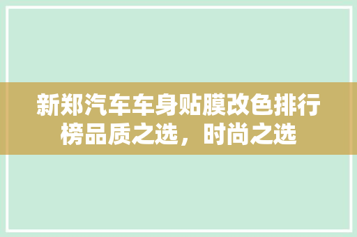 新郑汽车车身贴膜改色排行榜品质之选，时尚之选