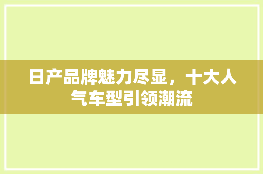 日产品牌魅力尽显，十大人气车型引领潮流