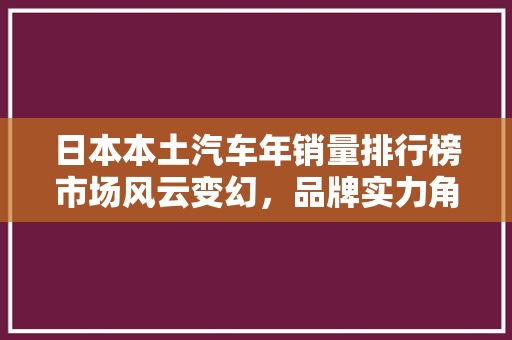 日本本土汽车年销量排行榜市场风云变幻，品牌实力角逐