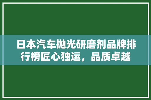 日本汽车抛光研磨剂品牌排行榜匠心独运，品质卓越