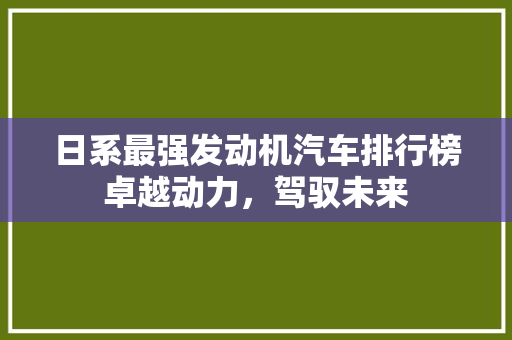 日系最强发动机汽车排行榜卓越动力，驾驭未来