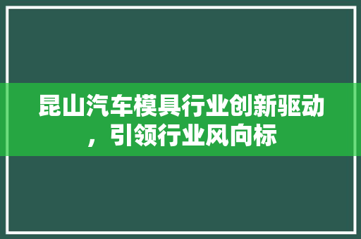 昆山汽车模具行业创新驱动，引领行业风向标