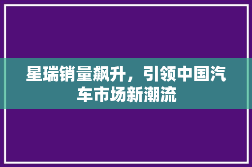 星瑞销量飙升，引领中国汽车市场新潮流