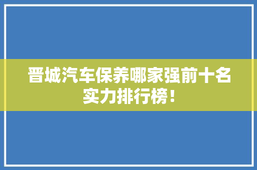 晋城汽车保养哪家强前十名实力排行榜！