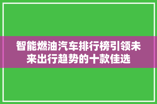 智能燃油汽车排行榜引领未来出行趋势的十款佳选