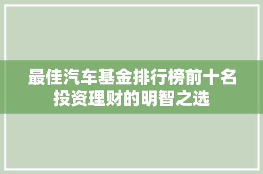 最佳汽车基金排行榜前十名投资理财的明智之选