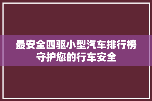 最安全四驱小型汽车排行榜守护您的行车安全