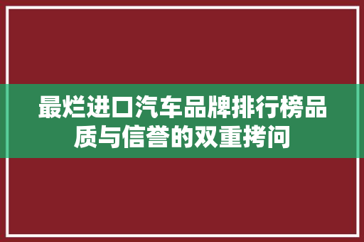 最烂进口汽车品牌排行榜品质与信誉的双重拷问