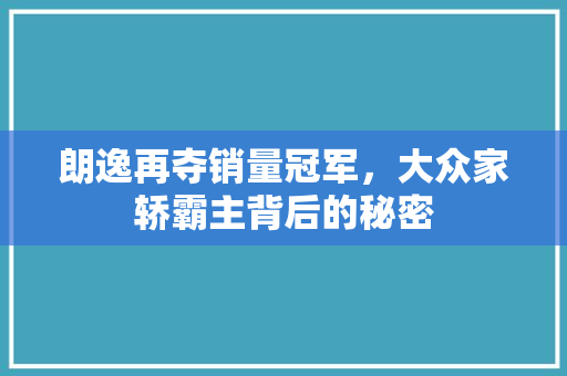 朗逸再夺销量冠军，大众家轿霸主背后的秘密