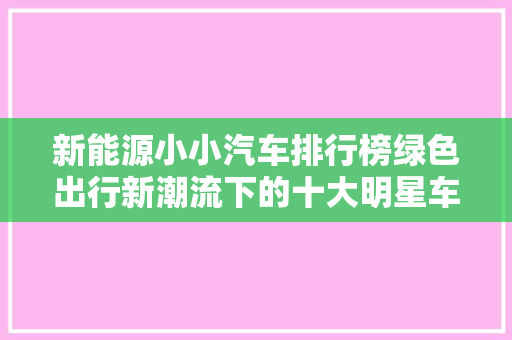 新能源小小汽车排行榜绿色出行新潮流下的十大明星车型