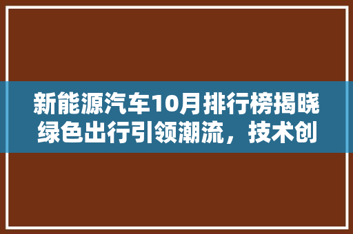 新能源汽车10月排行榜揭晓绿色出行引领潮流，技术创新驱动未来