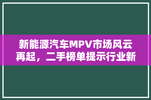 新能源汽车MPV市场风云再起，二手榜单提示行业新趋势