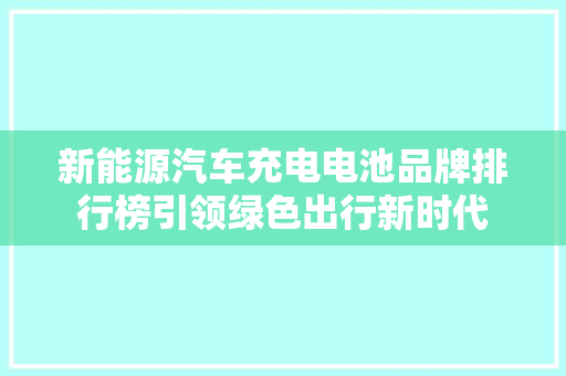 新能源汽车充电电池品牌排行榜引领绿色出行新时代