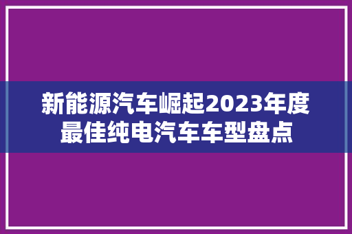 新能源汽车崛起2023年度最佳纯电汽车车型盘点