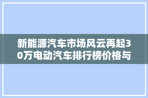 新能源汽车市场风云再起30万电动汽车排行榜价格与能的完美融合
