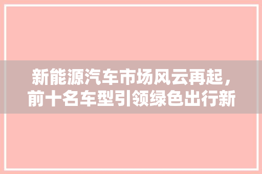 新能源汽车市场风云再起，前十名车型引领绿色出行新潮流