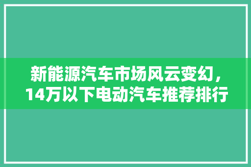 新能源汽车市场风云变幻，14万以下电动汽车推荐排行榜揭晓！