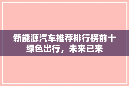 新能源汽车推荐排行榜前十绿色出行，未来已来