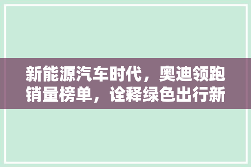 新能源汽车时代，奥迪领跑销量榜单，诠释绿色出行新风尚