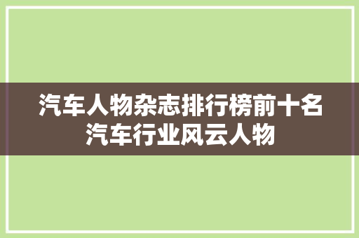 汽车人物杂志排行榜前十名汽车行业风云人物